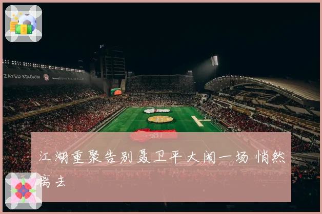 江湖重聚告别聂卫平大闹一场 悄然离去